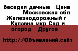 беседки дачные › Цена ­ 16 800 - Московская обл., Железнодорожный г., Купавна мкр Сад и огород » Другое   